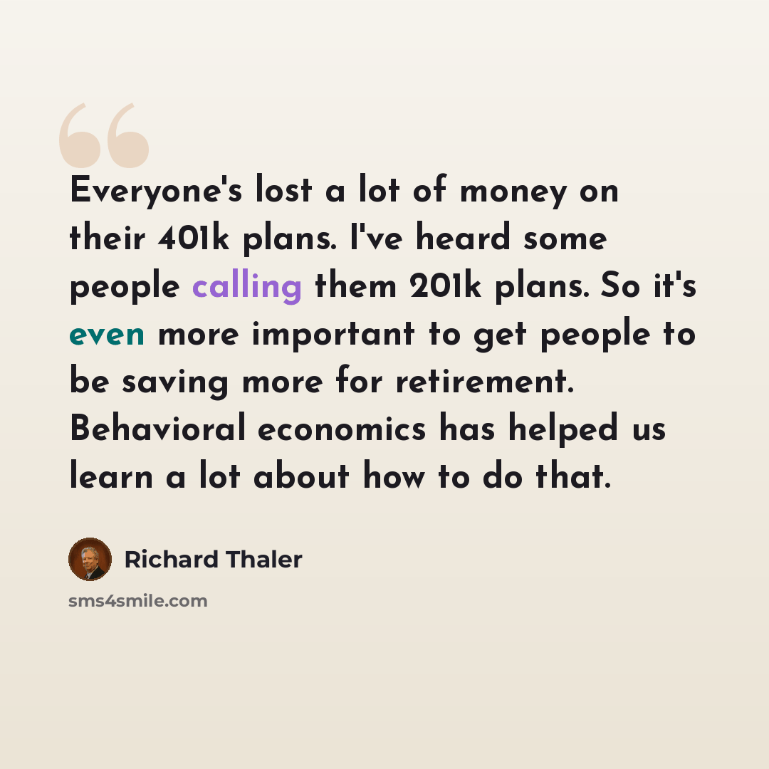 “Everyone's lost a lot of money on their 401k plans. I've heard some people calling them 201k plans. So it's even more important to get people to be saving more for retirement. Behavioral economics has helped us learn a lot about how to do that.” quote by Richard Thaler