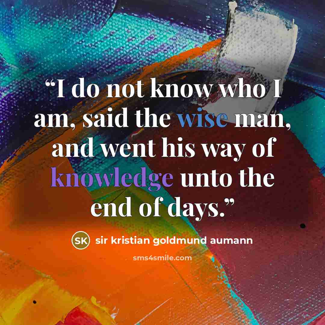 “I do not know who I am, said the wise man, and went his way of knowledge unto the end of days.” quote by Sir Kristian Goldmund Aumann