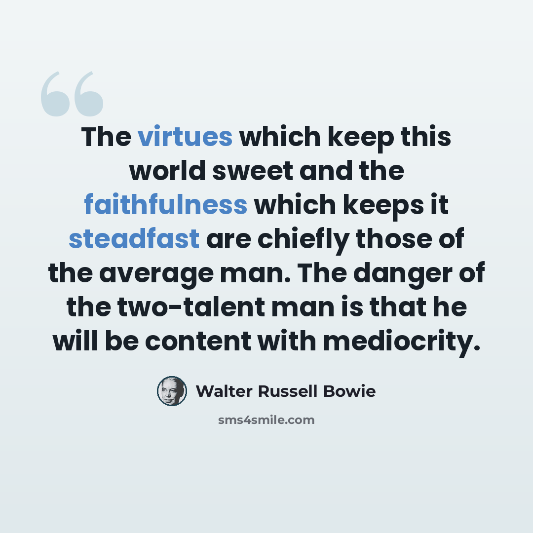 “The virtues which keep this world sweet and the faithfulness which keeps it steadfast are chiefly those of the average man. The danger of the two-talent man is that he will be content with mediocrity.” quote by Walter Russell Bowie
