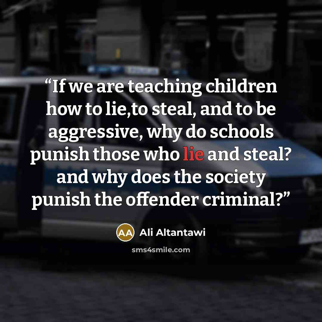 “If we are teaching children how to lie,to steal, and to be aggressive, why do schools punish those who lie and steal? and why does the society punish the offender criminal?” quote by Ali Altantawi