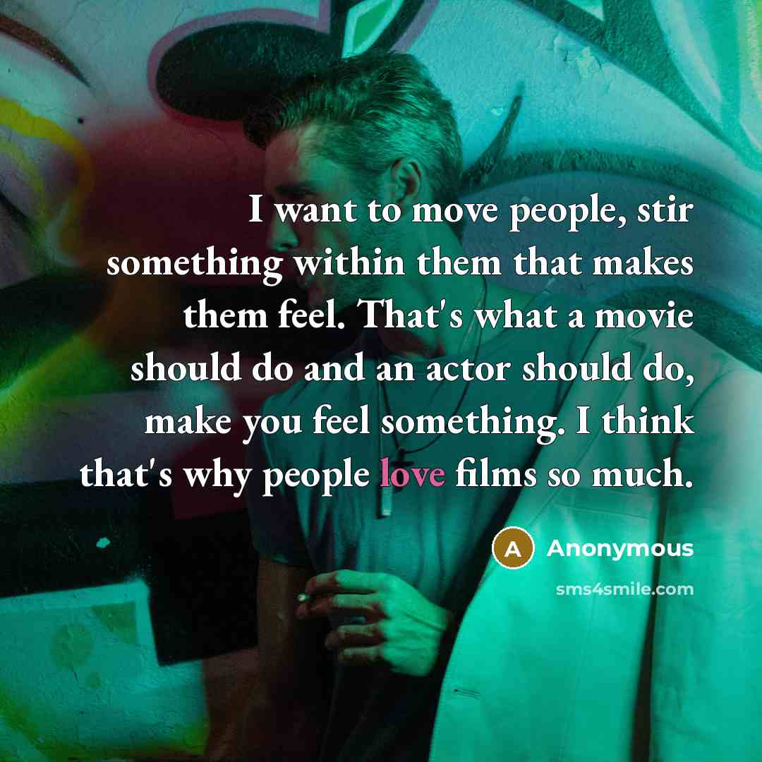 “I want to move people, stir something within them that makes them feel. That's what a movie should do and an actor should do, make you feel something. I think that's why people love films so much.” quote by Anonymous