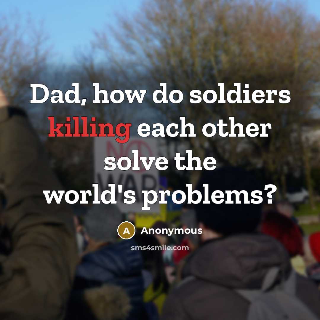 “Dad, how do soldiers killing each other solve the world's problems?” quote by Anonymous