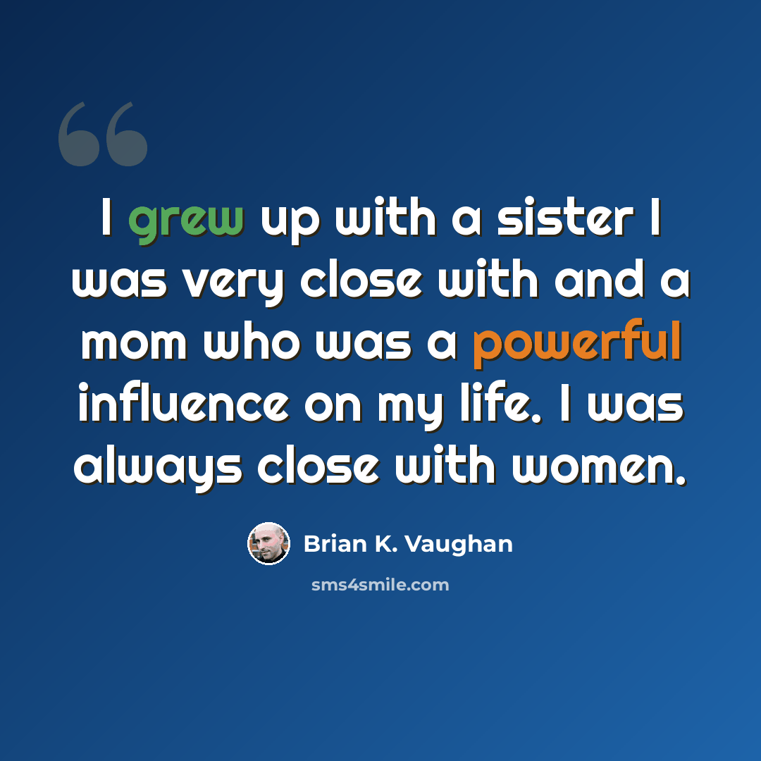 “I grew up with a sister I was very close with and a mom who was a powerful influence on my life. I was always close with women.” quote by Brian K. Vaughan