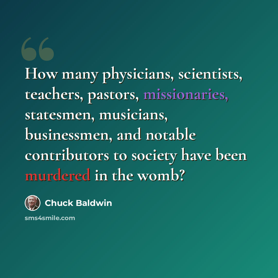 “How many physicians, scientists, teachers, pastors, missionaries, statesmen, musicians, businessmen, and notable contributors to society have been murdered in the womb?” quote by Chuck Baldwin