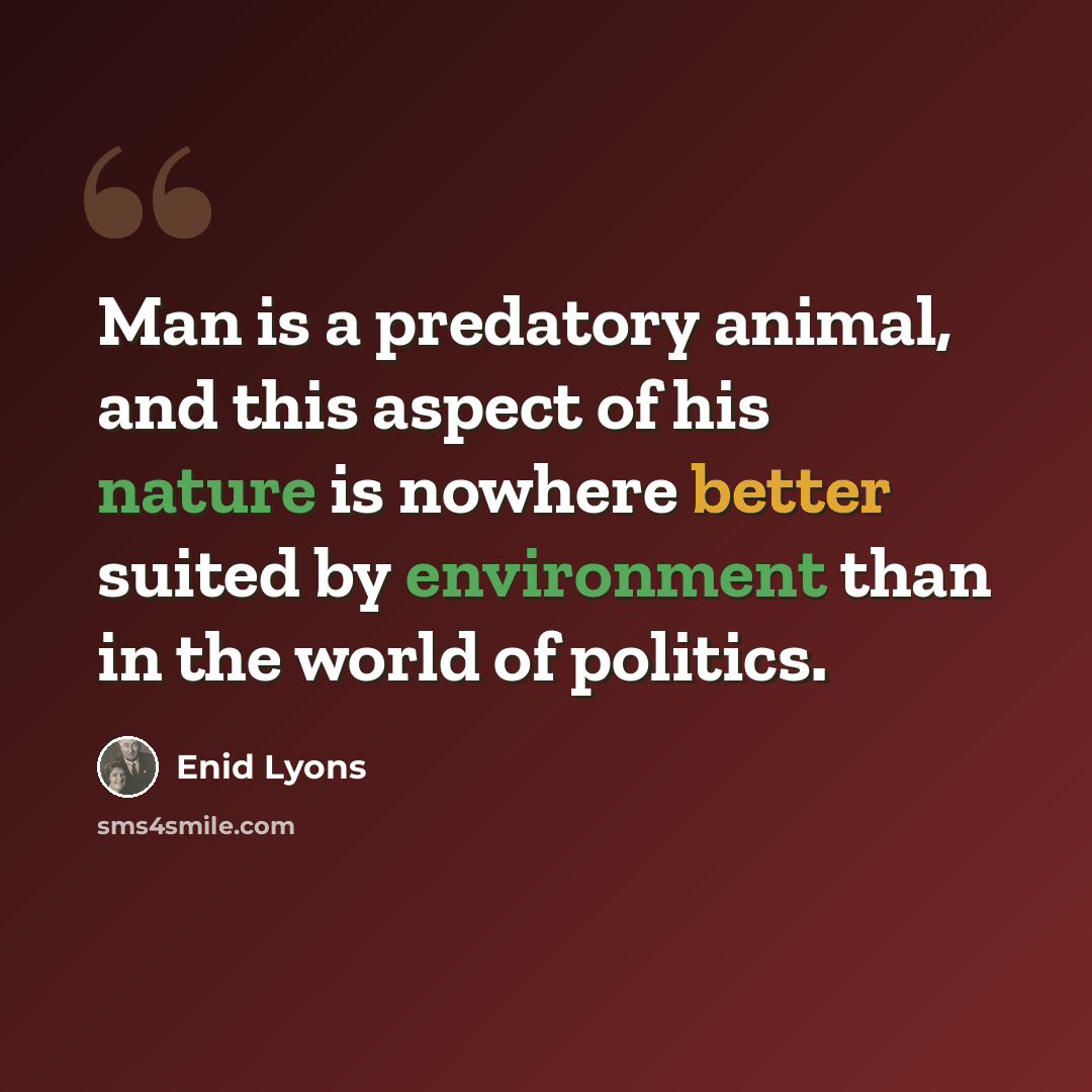 “Man is a predatory animal, and this aspect of his nature is nowhere better suited by environment than in the world of politics.” quote by Enid Lyons