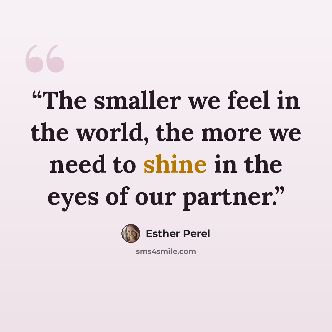 “The smaller we feel in the world, the more we need to shine in the eyes of our partner.” quote by Esther Perel