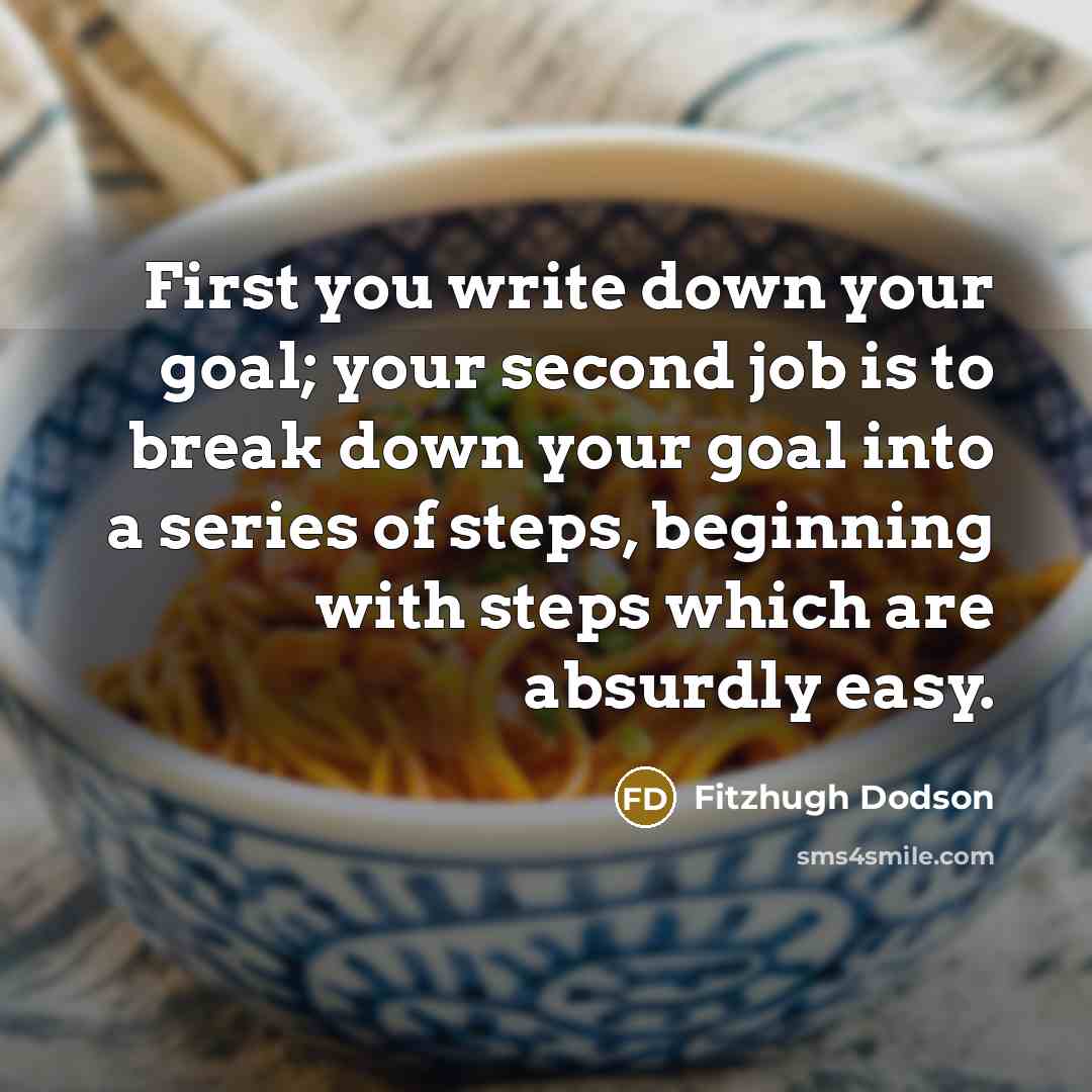 “First you write down your goal; your second job is to break down your goal into a series of steps, beginning with steps which are absurdly easy.” quote by Fitzhugh Dodson