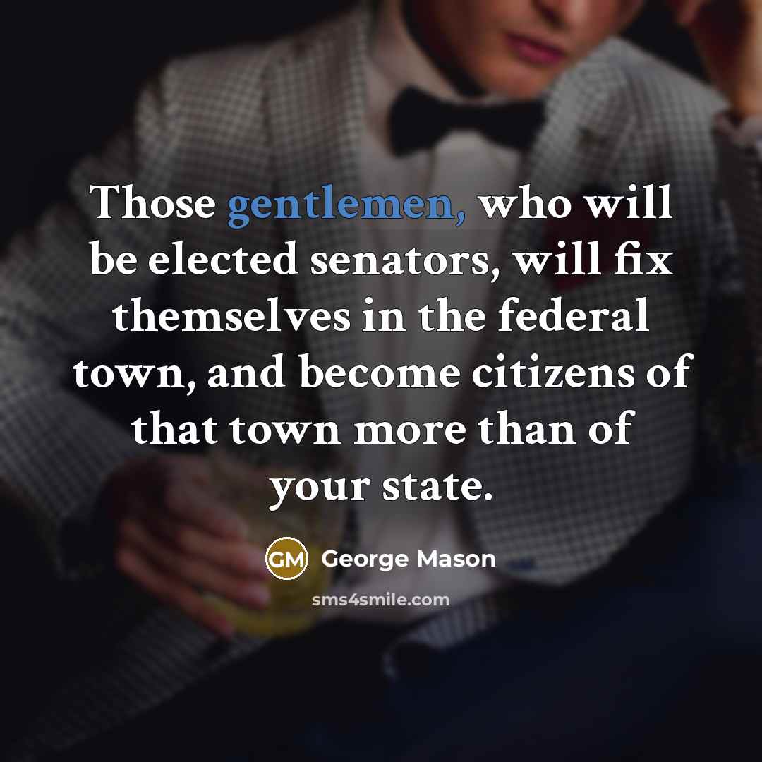“Those gentlemen, who will be elected senators, will fix themselves in the federal town, and become citizens of that town more than of your state.” quote by George Mason