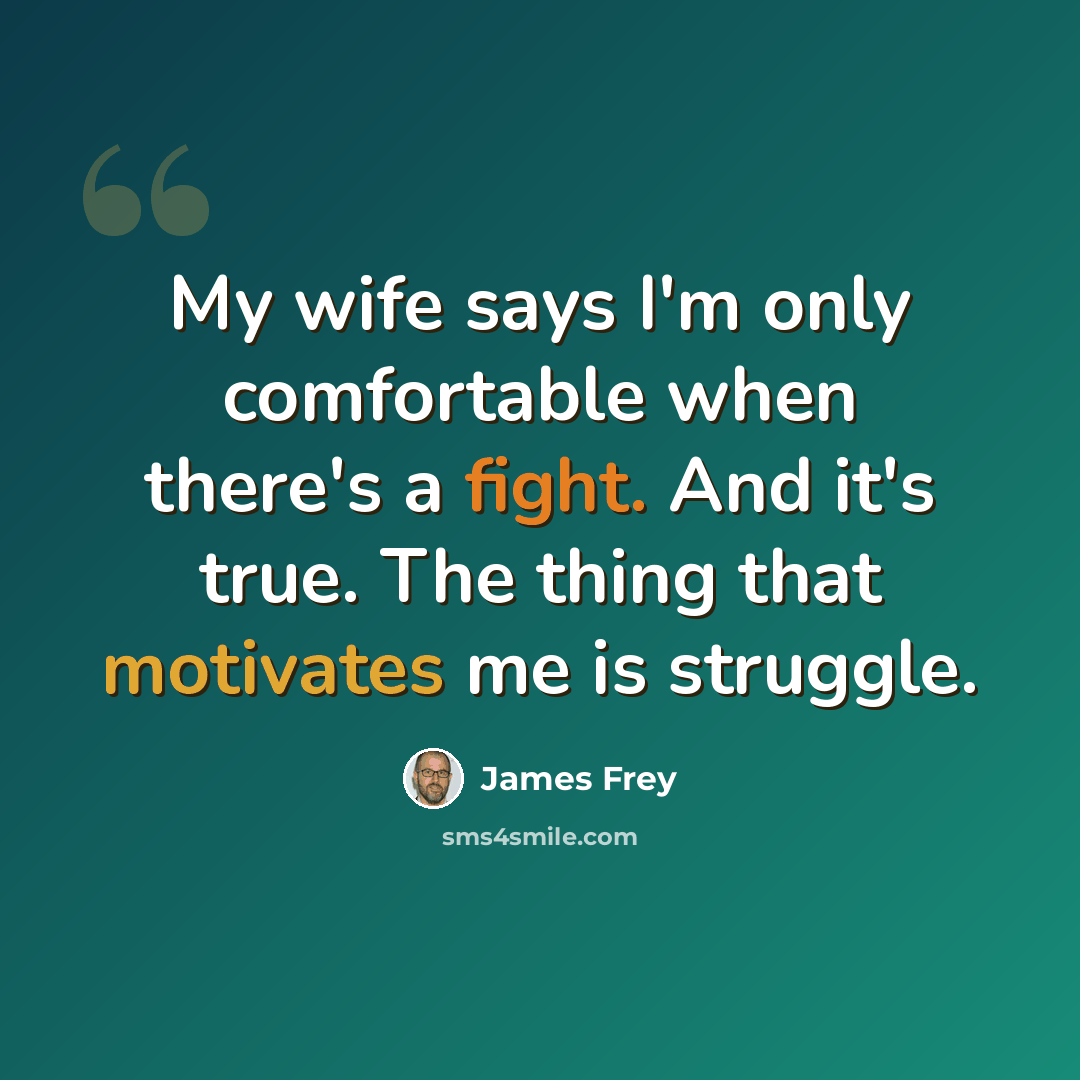 “My wife says I'm only comfortable when there's a fight. And it's true. The thing that motivates me is struggle.” quote by James Frey