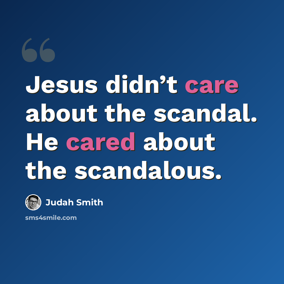 “Jesus didn’t care about the scandal. He cared about the scandalous.” quote by Judah Smith