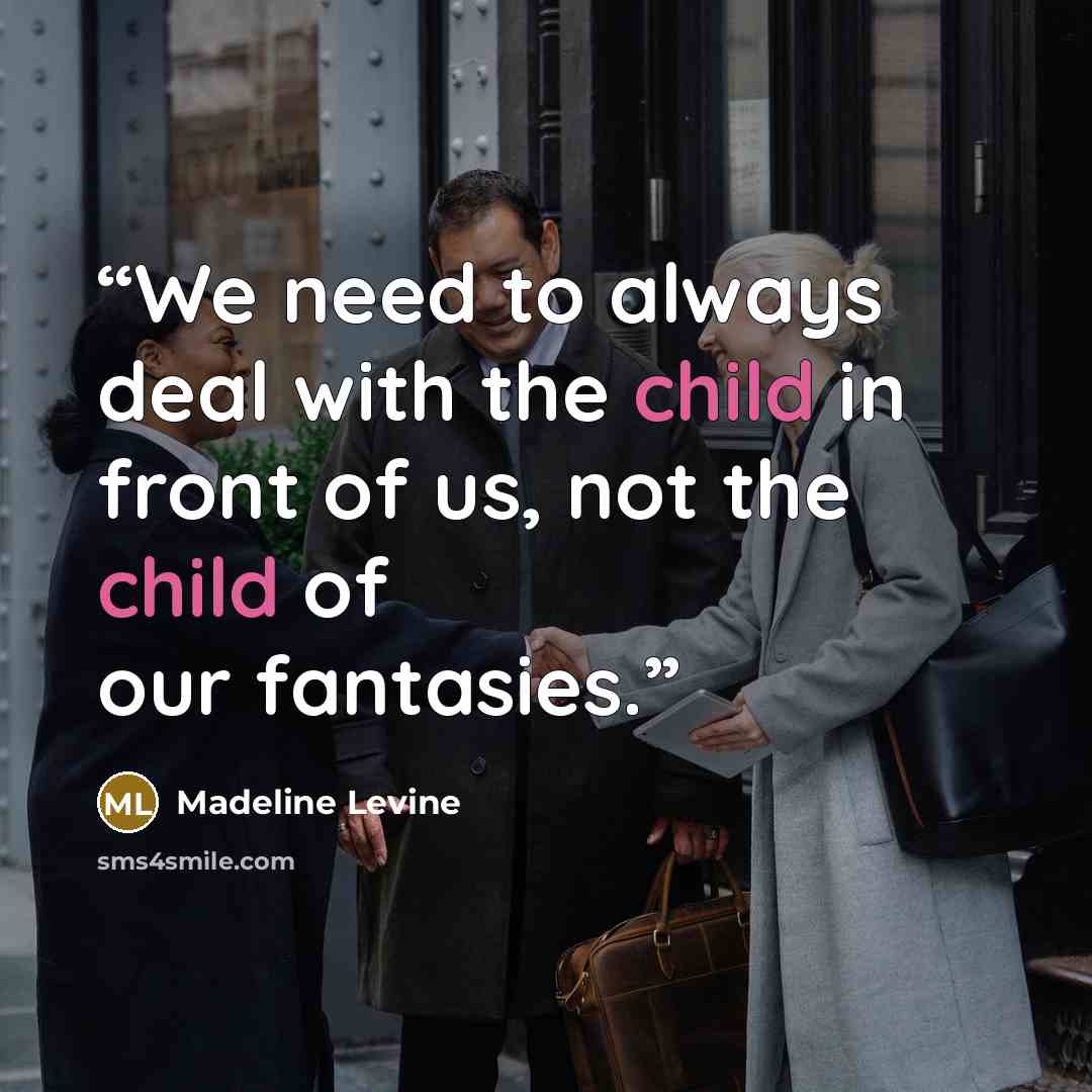 “We need to always deal with the child in front of us, not the child of our fantasies.” quote by Madeline Levine