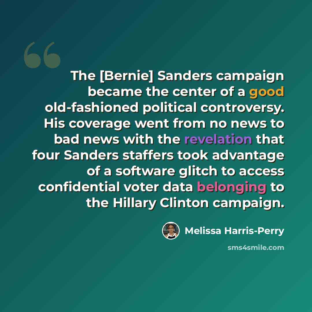 “The [Bernie] Sanders campaign became the center of a good old-fashioned political controversy. His coverage went from no news to bad news with the revelation that four Sanders staffers took advantage of a software glitch to access confidential voter data belonging to the Hillary Clinton campaign.” quote by Melissa Harris-Perry