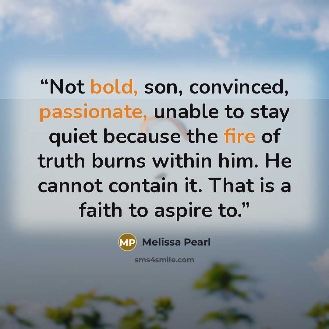 “Not bold, son, convinced, passionate, unable to stay quiet because the fire of truth burns within him. He cannot contain it. That is a faith to aspire to.” quote by Melissa Pearl