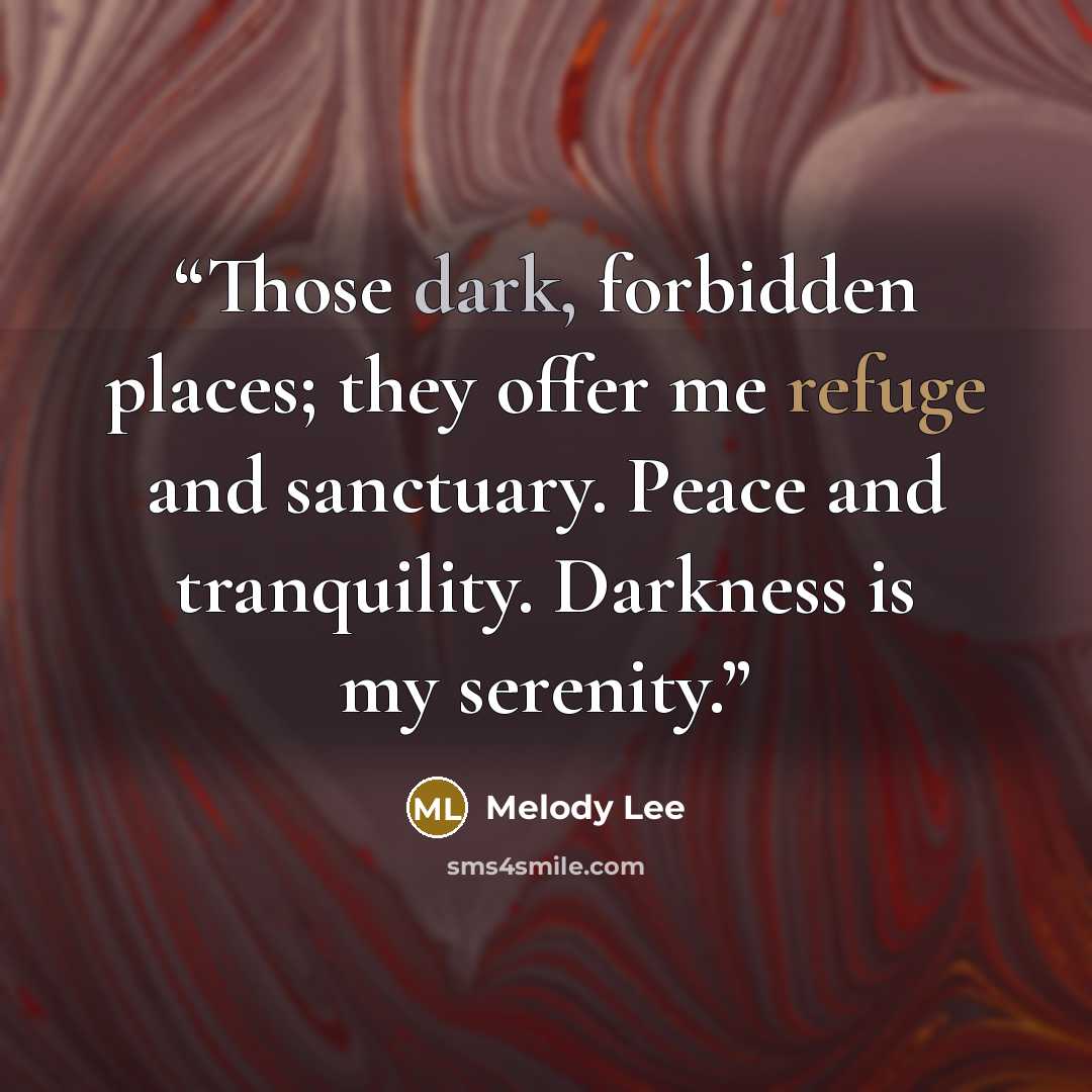 “Those dark, forbidden places; they offer me refuge and sanctuary. Peace and tranquility. Darkness is my serenity.” quote by Melody Lee