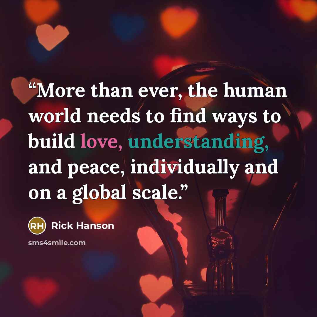 “More than ever, the human world needs to find ways to build love, understanding, and peace, individually and on a global scale.” quote by Rick Hanson