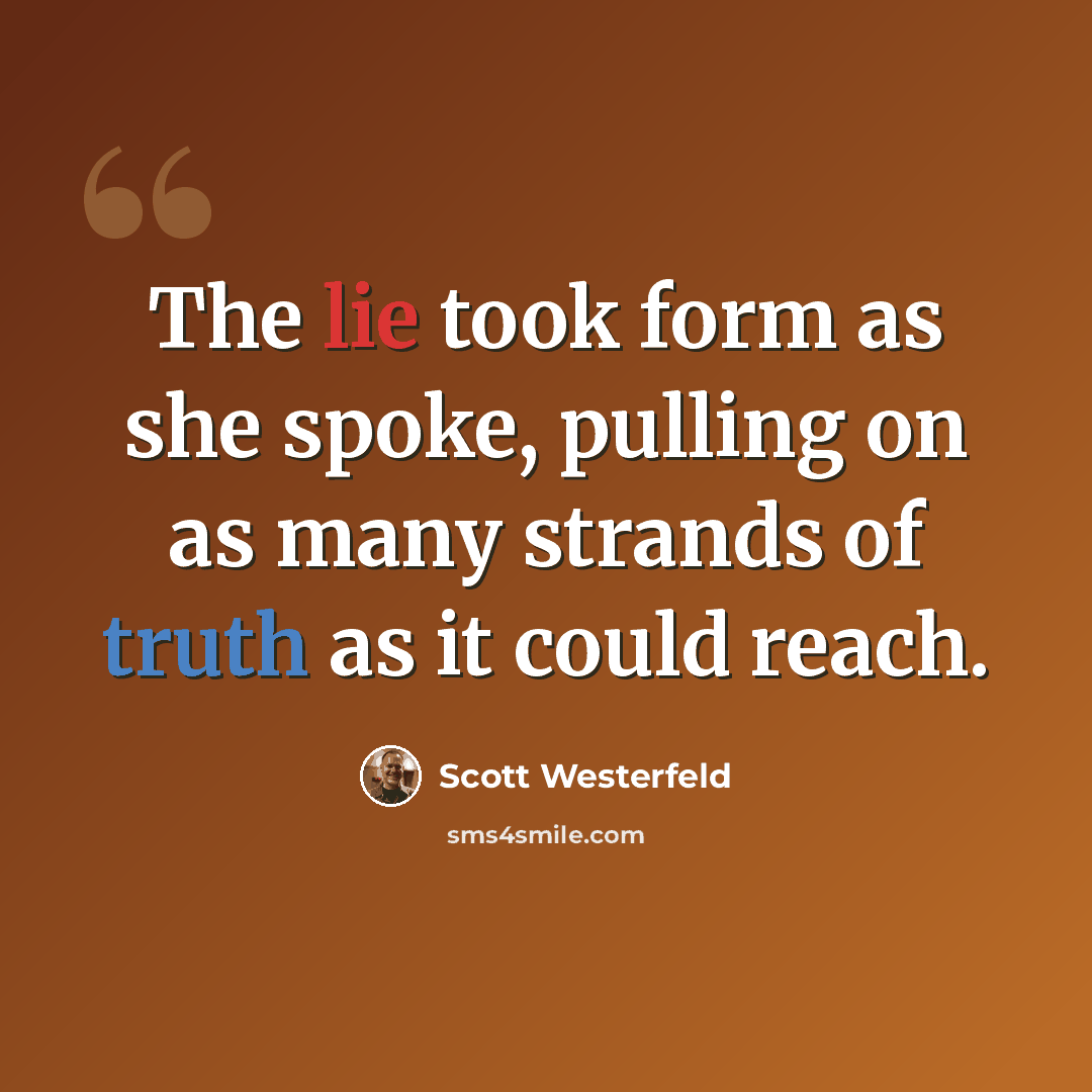“The lie took form as she spoke, pulling on as many strands of truth as it could reach.” quote by Scott Westerfeld