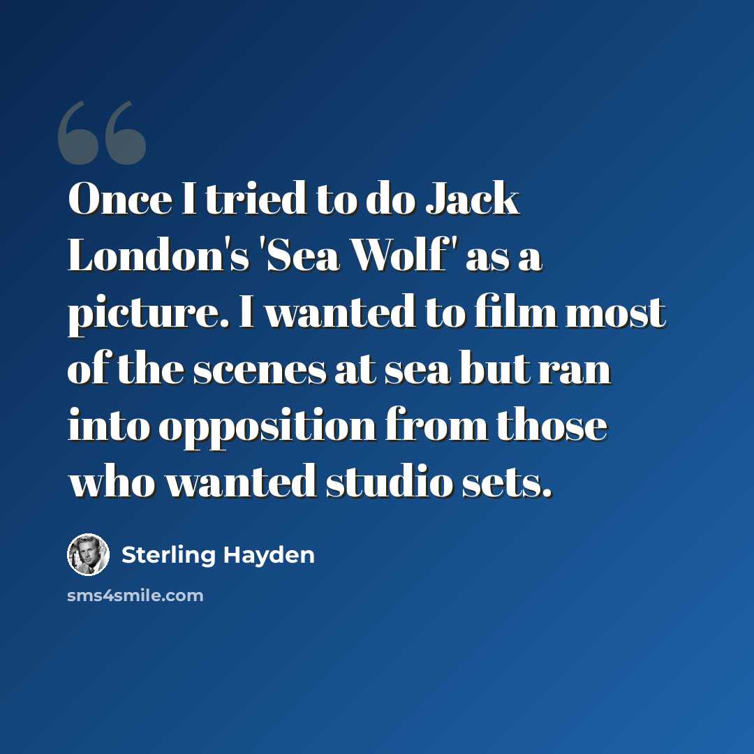 “Once I tried to do Jack London's 'Sea Wolf' as a picture. I wanted to film most of the scenes at sea but ran into opposition from those who wanted studio sets.” quote by Sterling Hayden