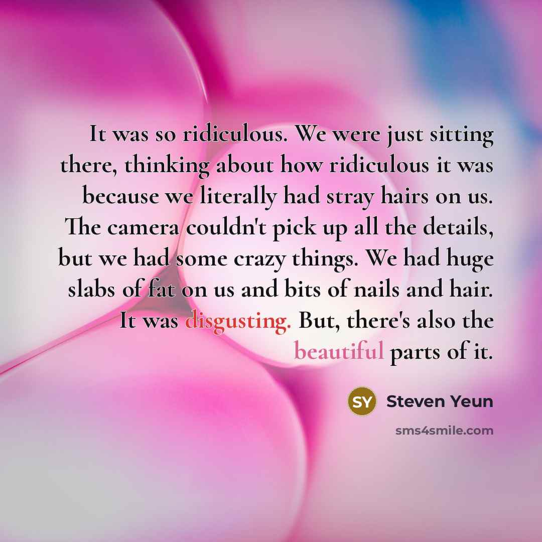 “It was so ridiculous. We were just sitting there, thinking about how ridiculous it was because we literally had stray hairs on us. The camera couldn't pick up all the details, but we had some crazy things. We had huge slabs of fat on us and bits of nails and hair. It was disgusting. But, there's…” quote by Steven Yeun