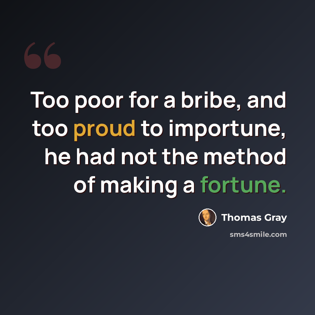 “Too poor for a bribe, and too proud to importune, he had not the method of making a fortune.” quote by Thomas Gray