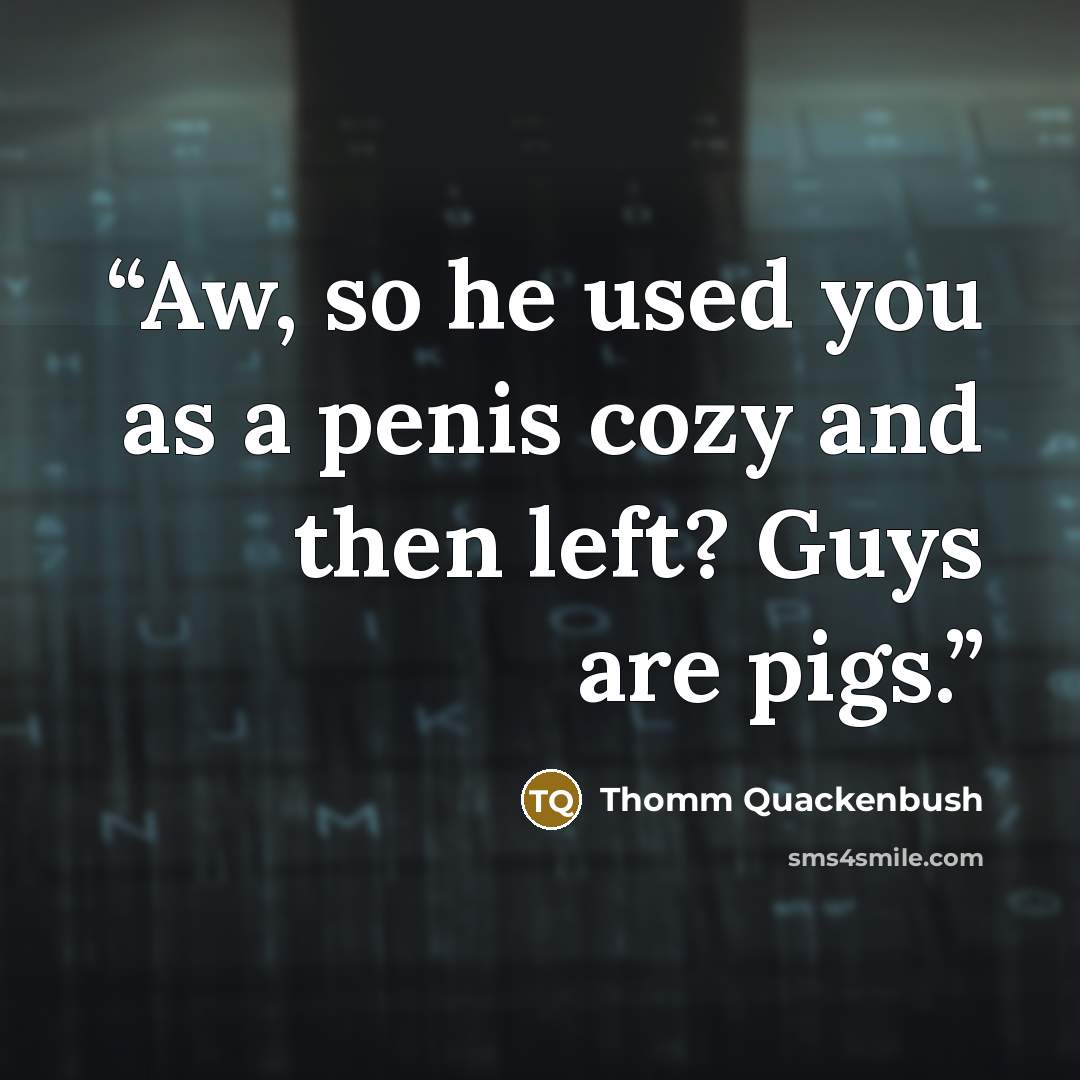 “Aw, so he used you as a penis cozy and then left? Guys are pigs.” quote by Thomm Quackenbush