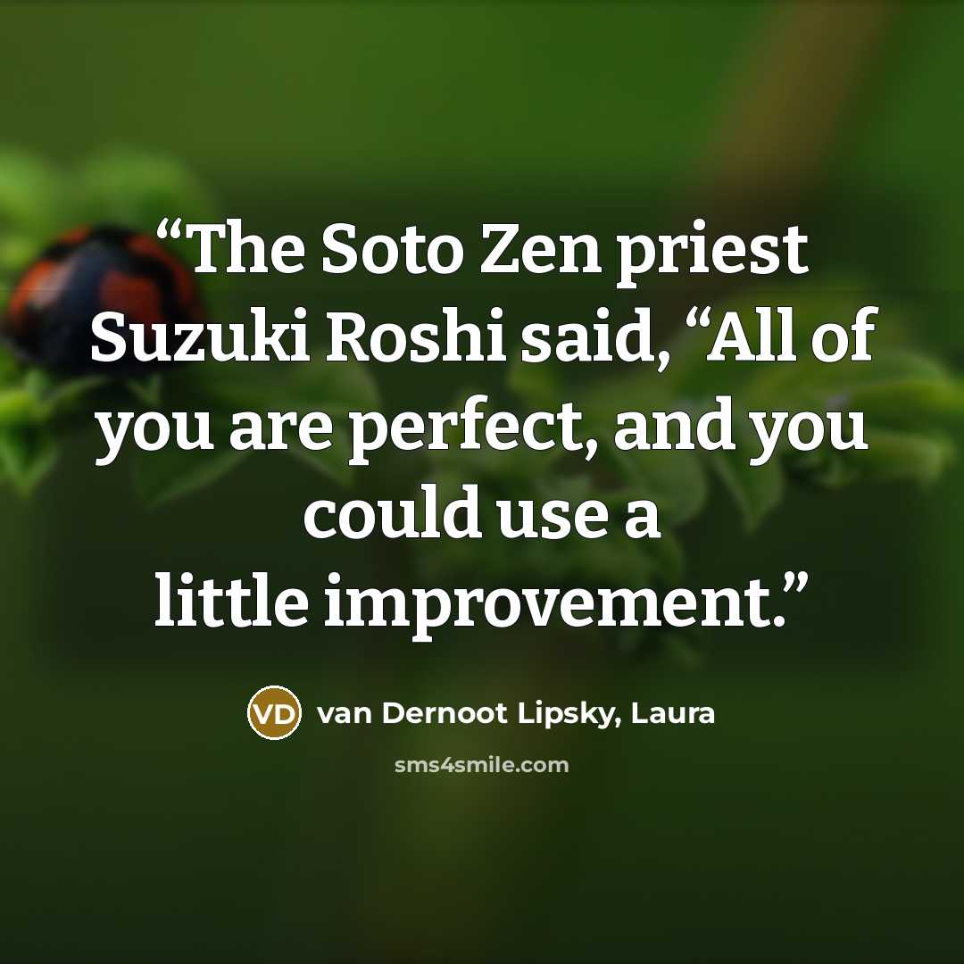 “The Soto Zen priest Suzuki Roshi said, “All of you are perfect, and you could use a little improvement.” quote by van Dernoot Lipsky, Laura