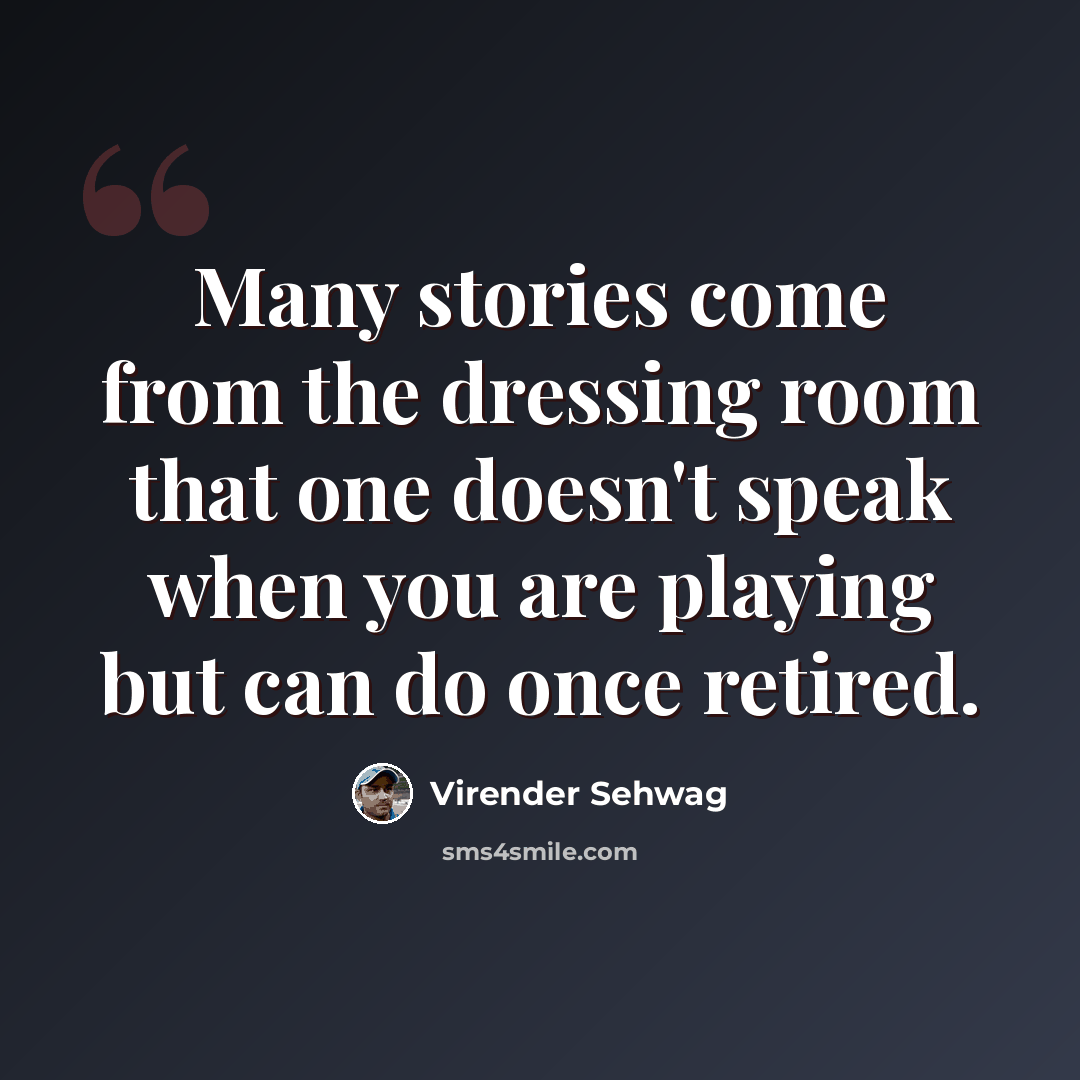 “Many stories come from the dressing room that one doesn't speak when you are playing but can do once retired.” quote by Virender Sehwag