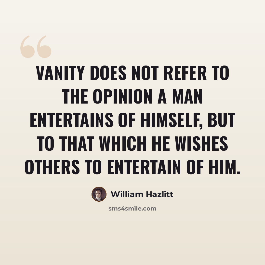 “Vanity does not refer to the opinion a man entertains of himself, but to that which he wishes others to entertain of him.” quote by William Hazlitt
