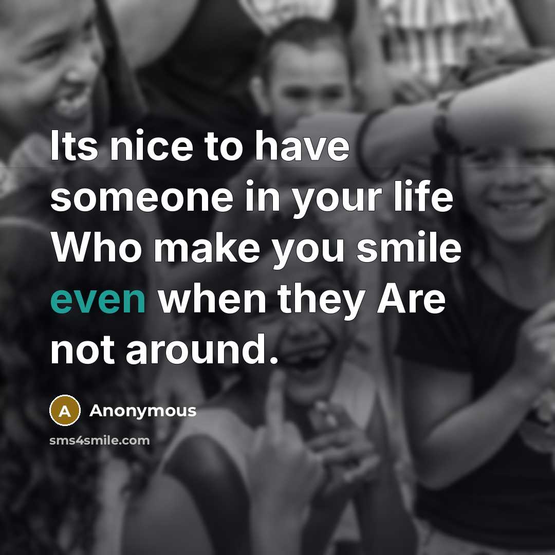 “Its nice to have someone in your life Who make you smile even when they Are not around.” quote by Anonymous
