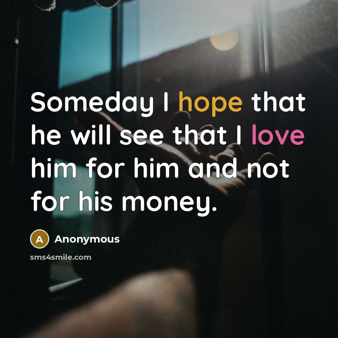 “Someday I hope that he will see that I love him for him and not for his money.” quote by Anonymous