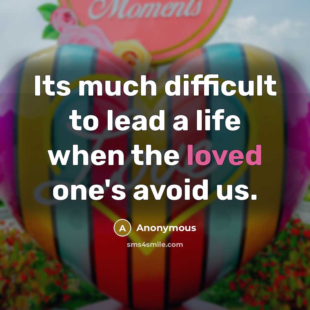 “Its much difficult to lead a life when the loved one's avoid us.” quote by Anonymous