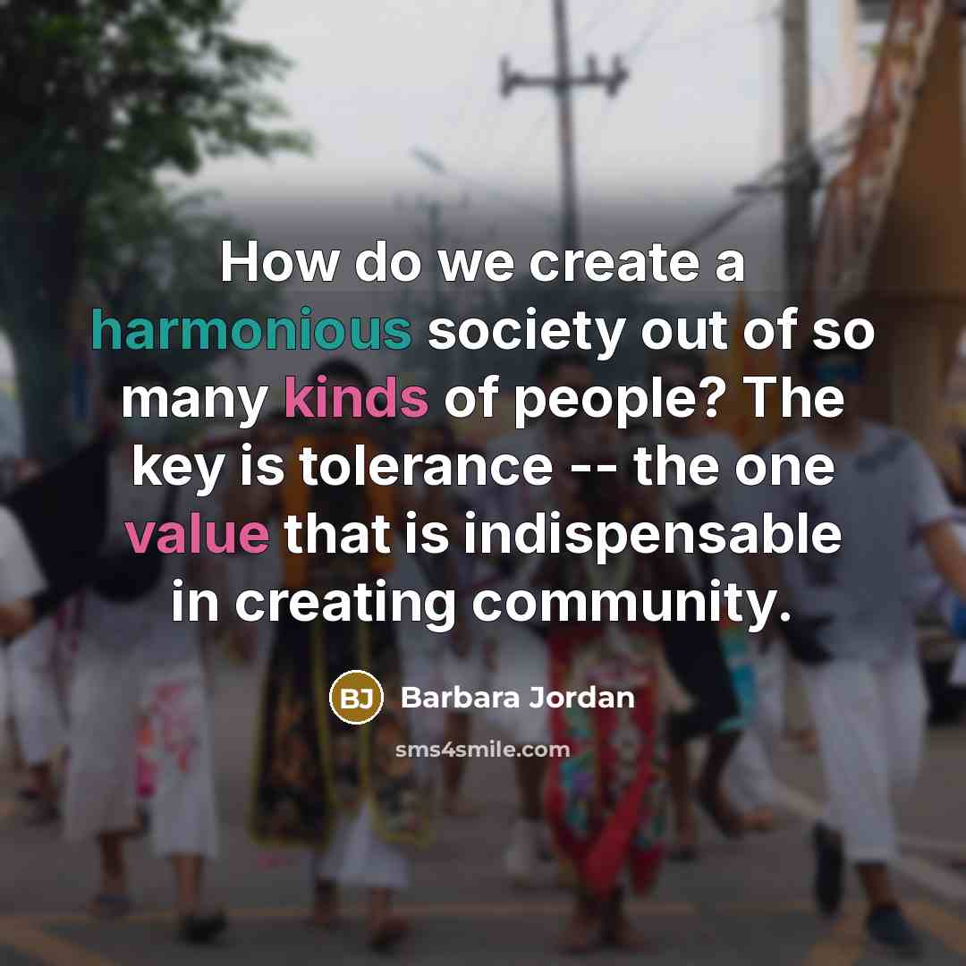 “How do we create a harmonious society out of so many kinds of people? The key is tolerance -- the one value that is indispensable in creating community.” quote by Barbara Jordan