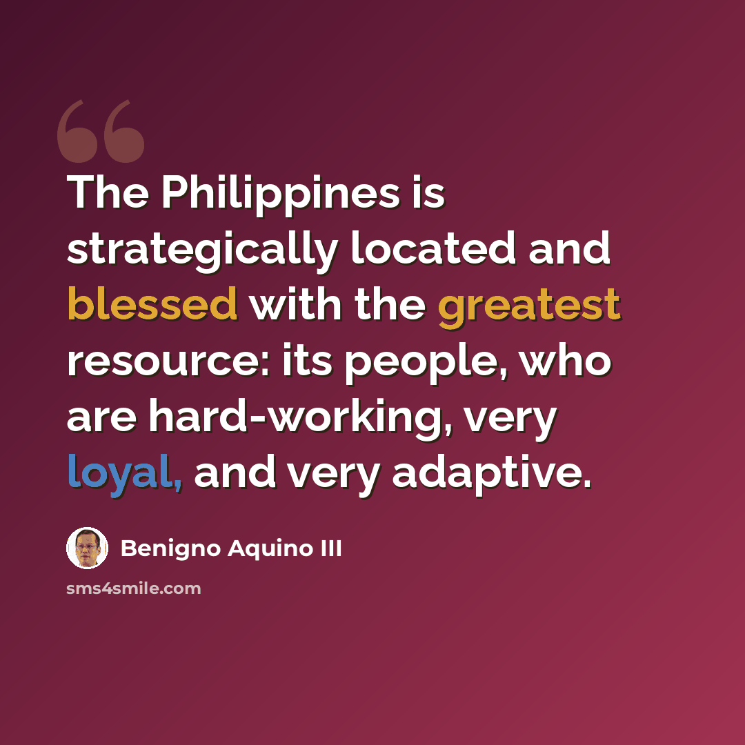 “The Philippines is strategically located and blessed with the greatest resource: its people, who are hard-working, very loyal, and very adaptive.” quote by Benigno Aquino III