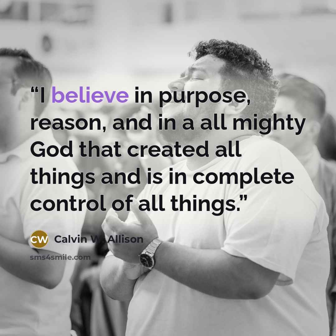 “I believe in purpose, reason, and in a all mighty God that created all things and is in complete control of all things.” quote by Calvin W. Allison