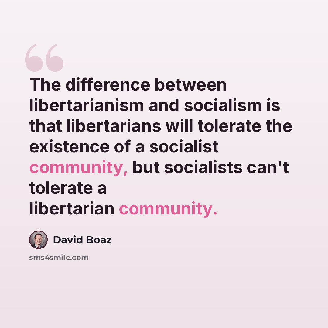 “The difference between libertarianism and socialism is that libertarians will tolerate the existence of a socialist community, but socialists can't tolerate a libertarian community.” quote by David Boaz