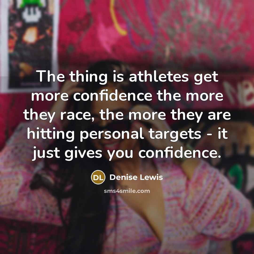 “The thing is athletes get more confidence the more they race, the more they are hitting personal targets - it just gives you confidence.” quote by Denise Lewis