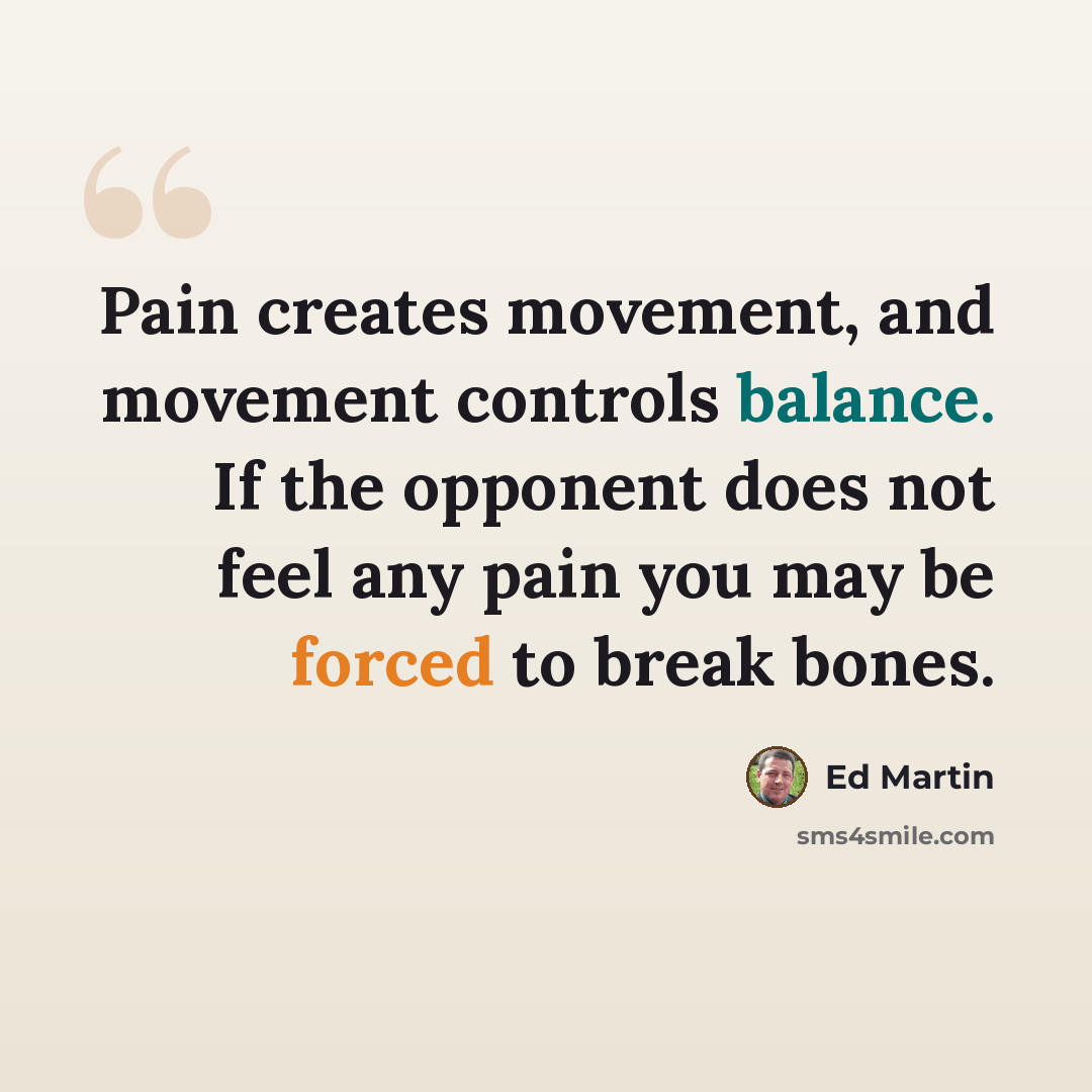 “Pain creates movement, and movement controls balance. If the opponent does not feel any pain you may be forced to break bones.” quote by Ed Martin