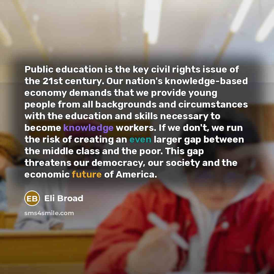 “Public education is the key civil rights issue of the 21st century. Our nation's knowledge-based economy demands that we provide young people from all backgrounds and circumstances with the education and skills necessary to become knowledge workers. If we don't, we run the risk of creating an even…” quote by Eli Broad