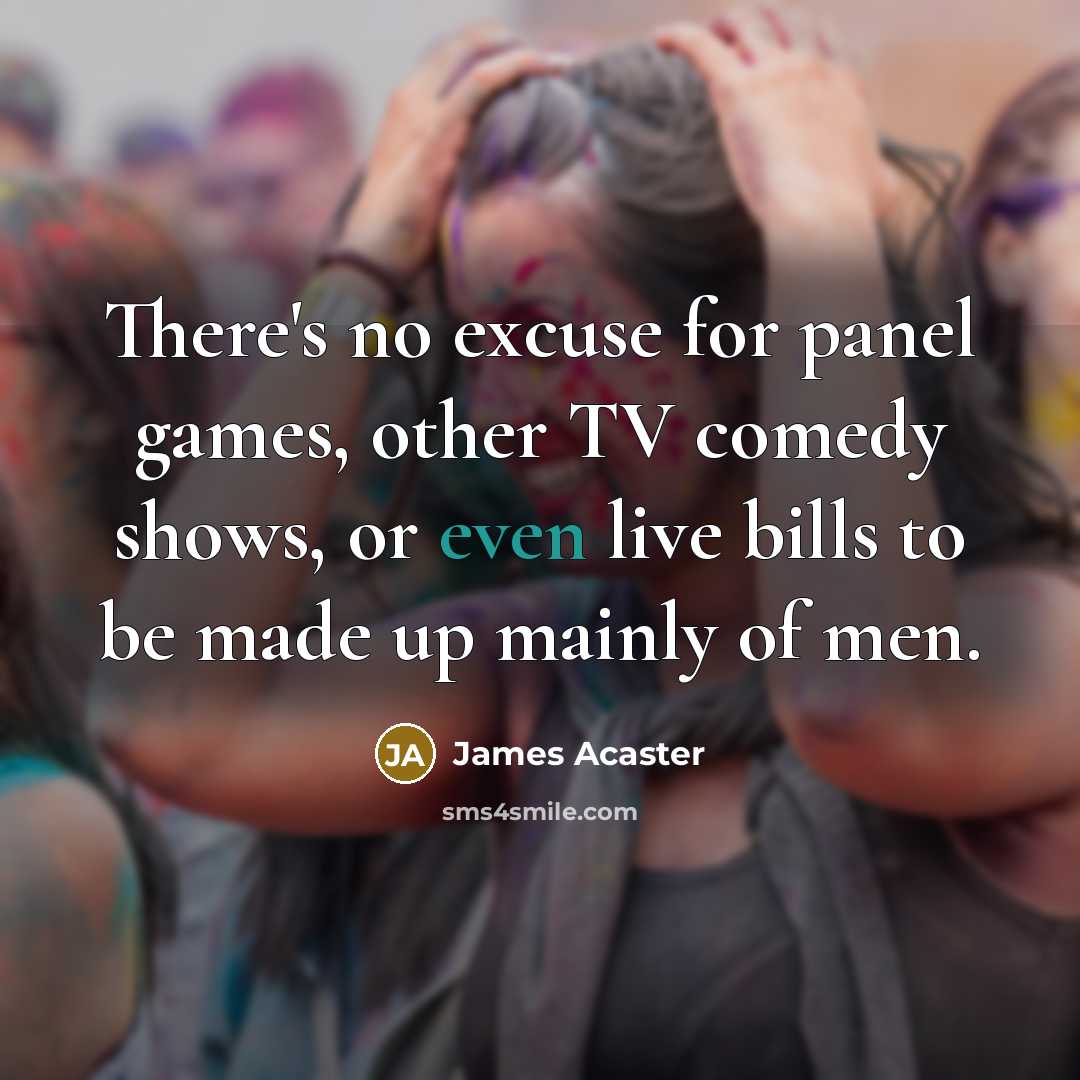 “There's no excuse for panel games, other TV comedy shows, or even live bills to be made up mainly of men.” quote by James Acaster