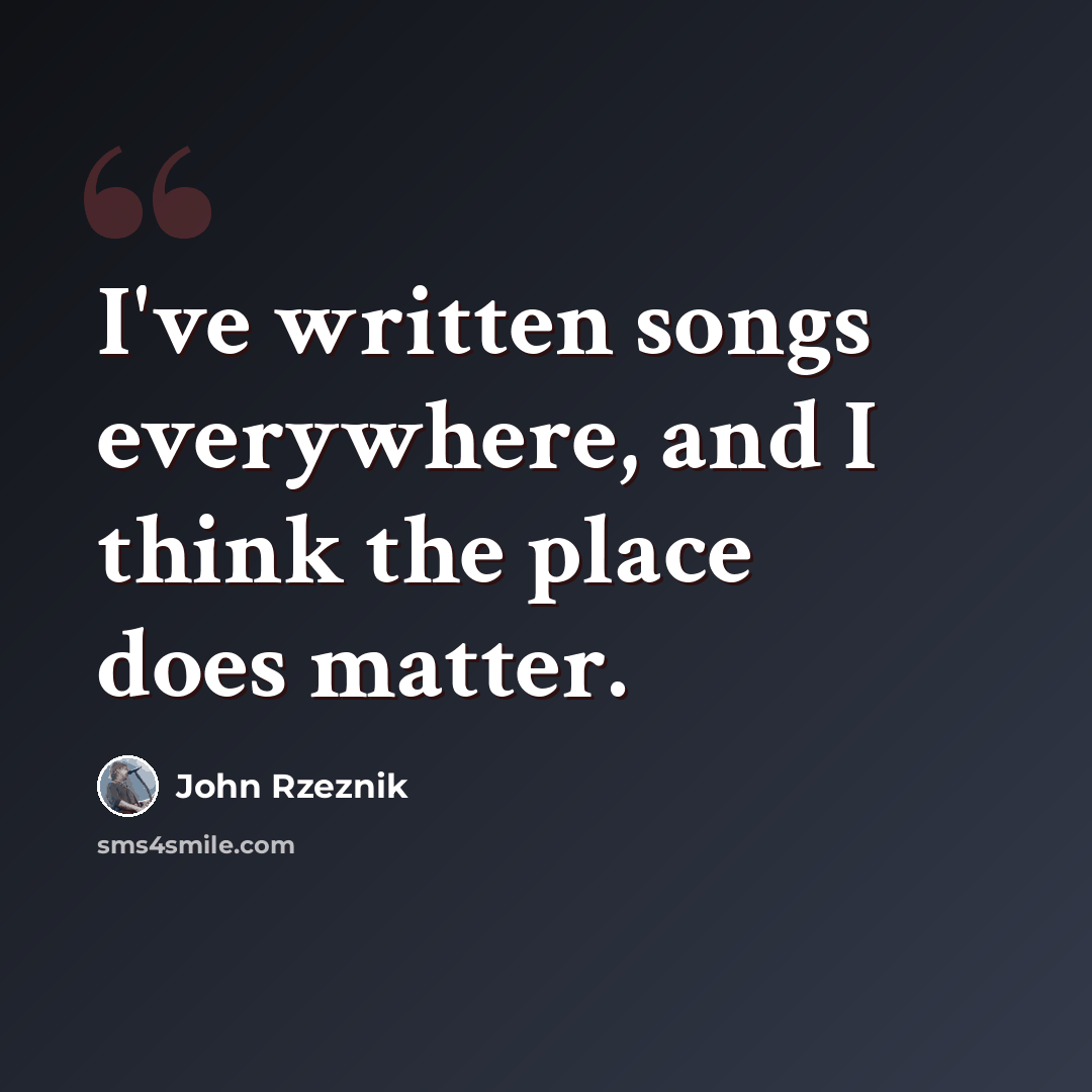 “I've written songs everywhere, and I think the place does matter.” quote by John Rzeznik