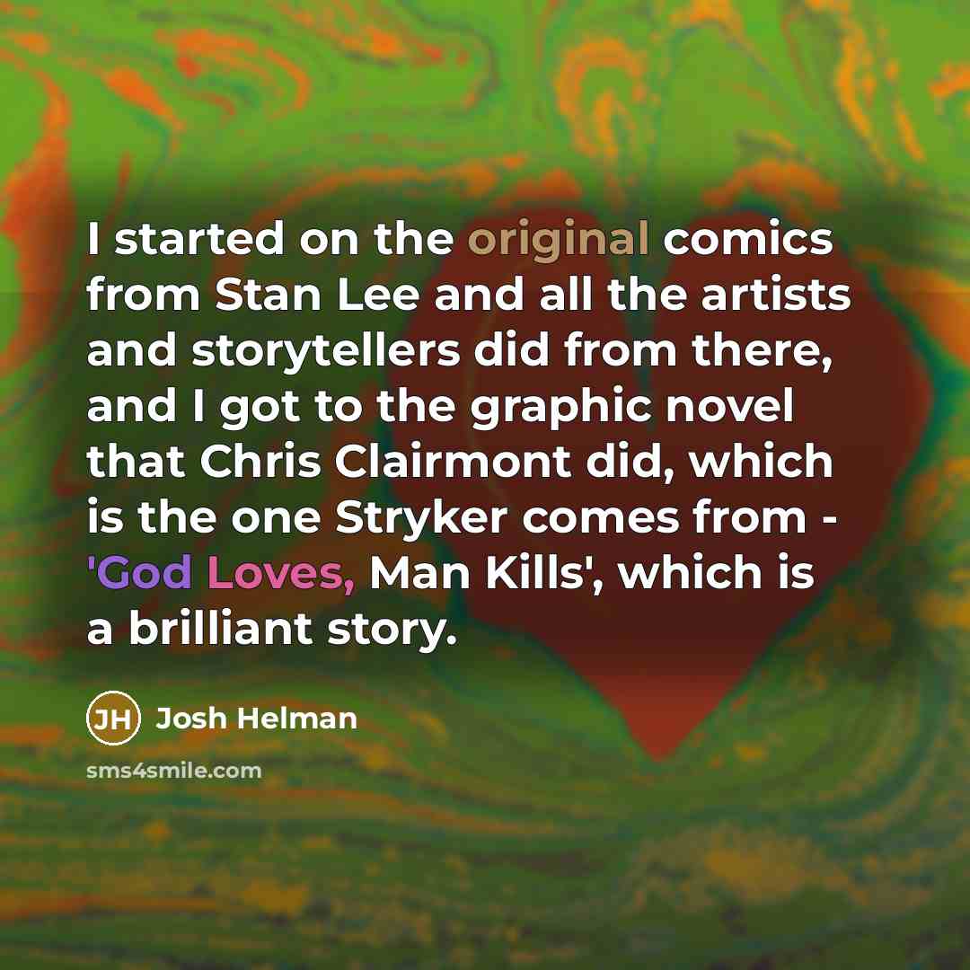 “I started on the original comics from Stan Lee and all the artists and storytellers did from there, and I got to the graphic novel that Chris Clairmont did, which is the one Stryker comes from - 'God Loves, Man Kills', which is a brilliant story.” quote by Josh Helman