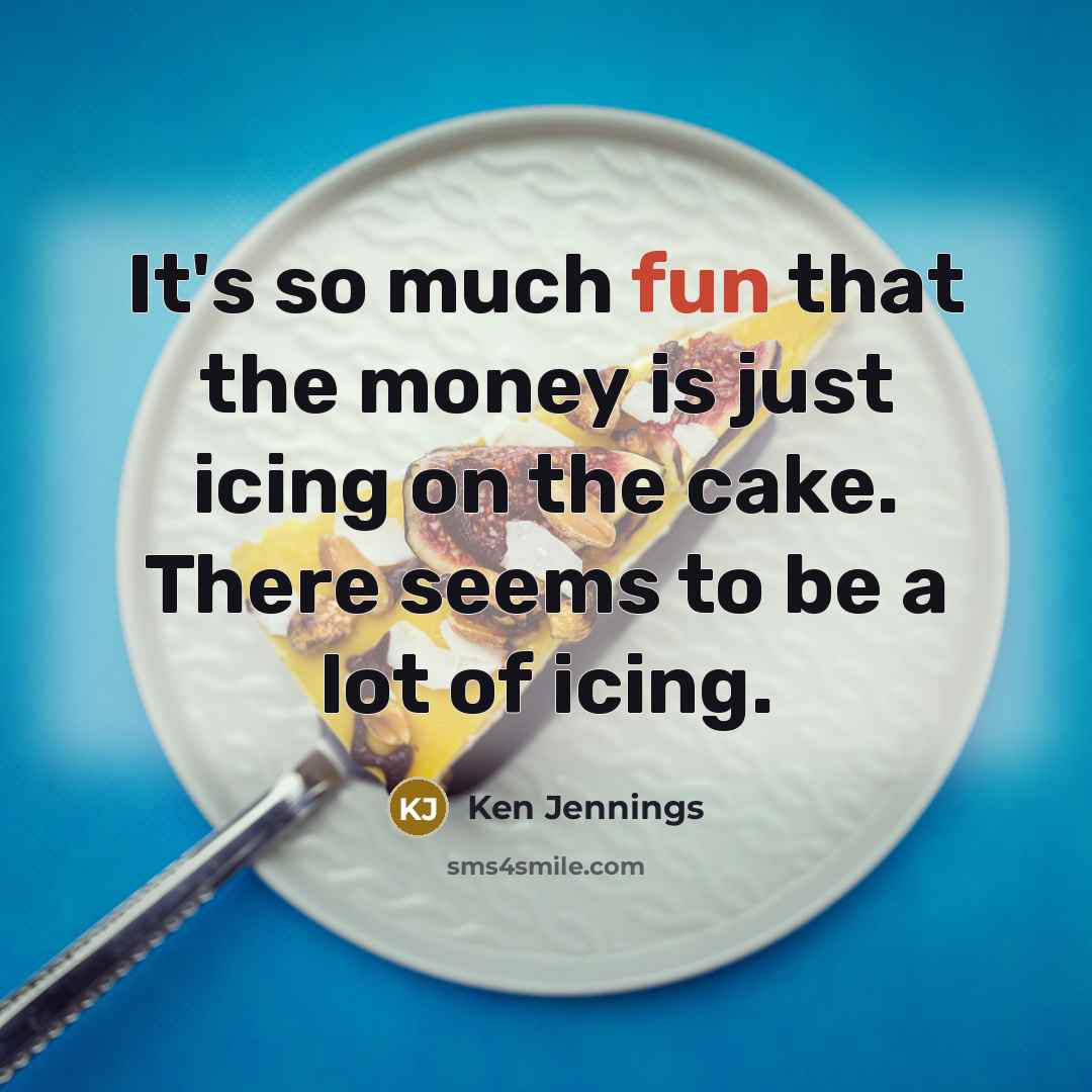 “It's so much fun that the money is just icing on the cake. There seems to be a lot of icing.” quote by Ken Jennings