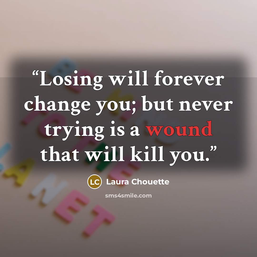 “Losing will forever change you; but never trying is a wound that will kill you.” quote by Laura Chouette