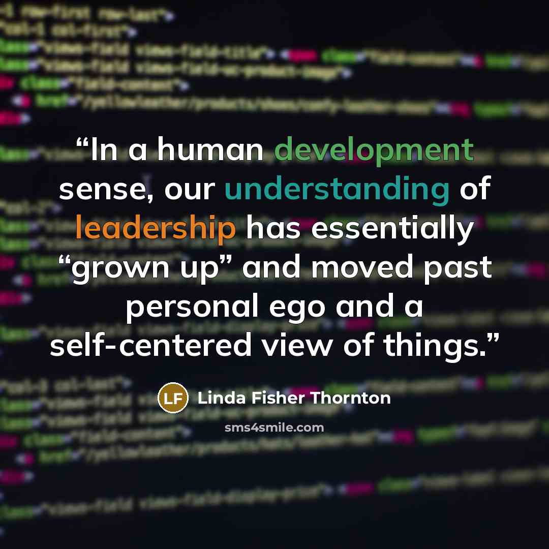 “In a human development sense, our understanding of leadership has essentially “grown up” and moved past personal ego and a self-centered view of things.” quote by Linda Fisher Thornton