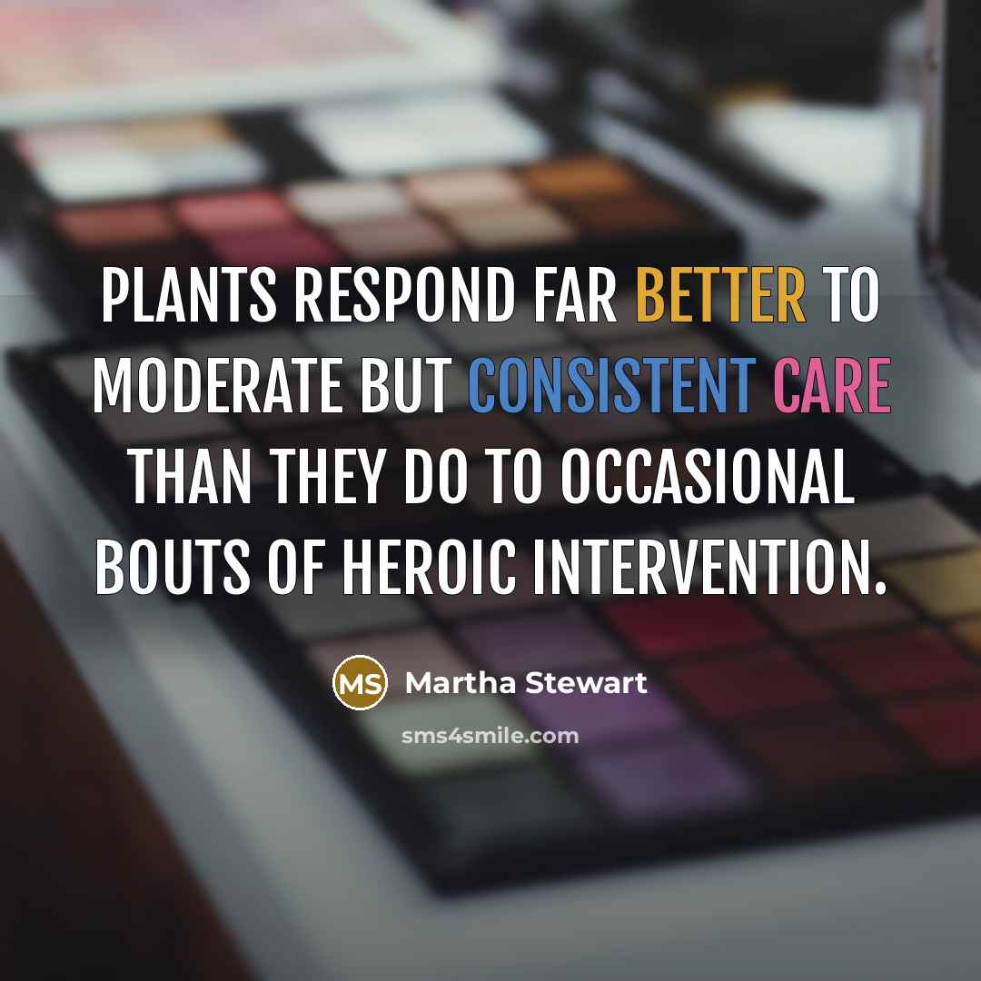 “Plants respond far better to moderate but consistent care than they do to occasional bouts of heroic intervention.” quote by Martha Stewart