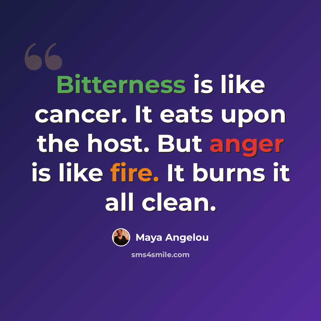 “Bitterness is like cancer. It eats upon the host. But anger is like fire. It burns it all clean.” quote by Maya Angelou