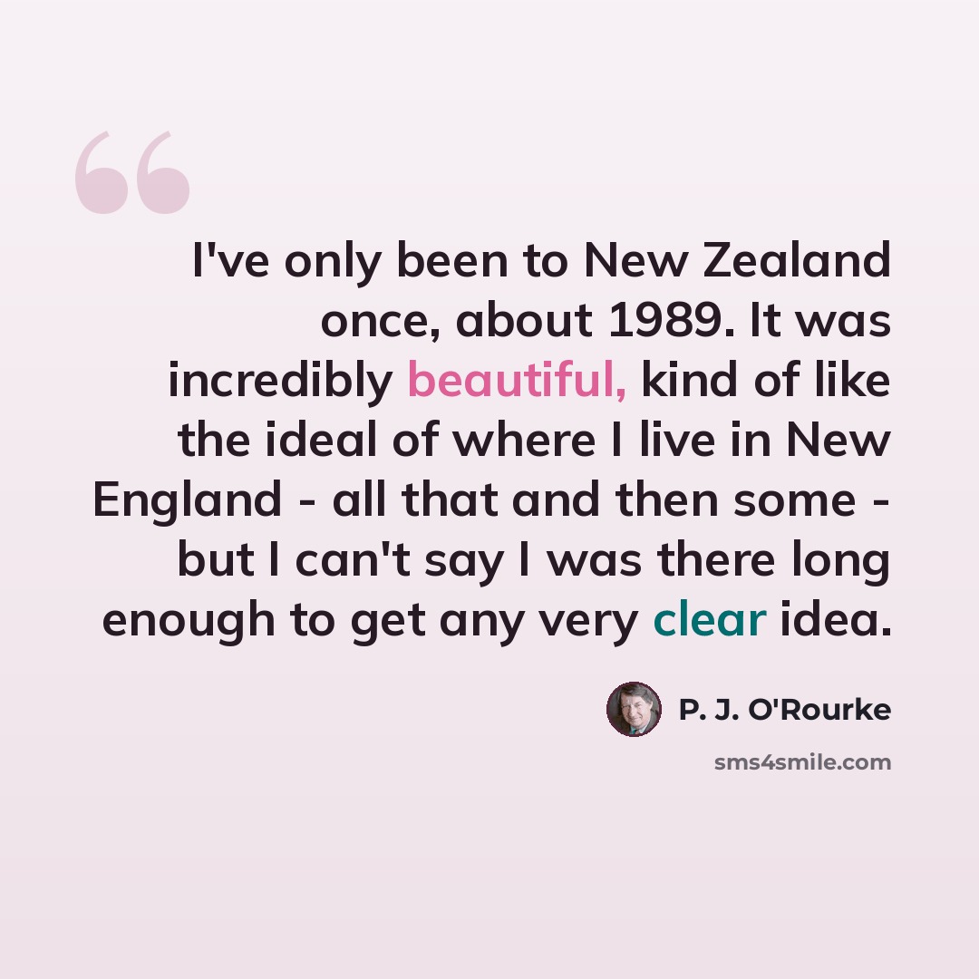 “I've only been to New Zealand once, about 1989. It was incredibly beautiful, kind of like the ideal of where I live in New England - all that and then some - but I can't say I was there long enough to get any very clear idea.” quote by P. J. O'Rourke