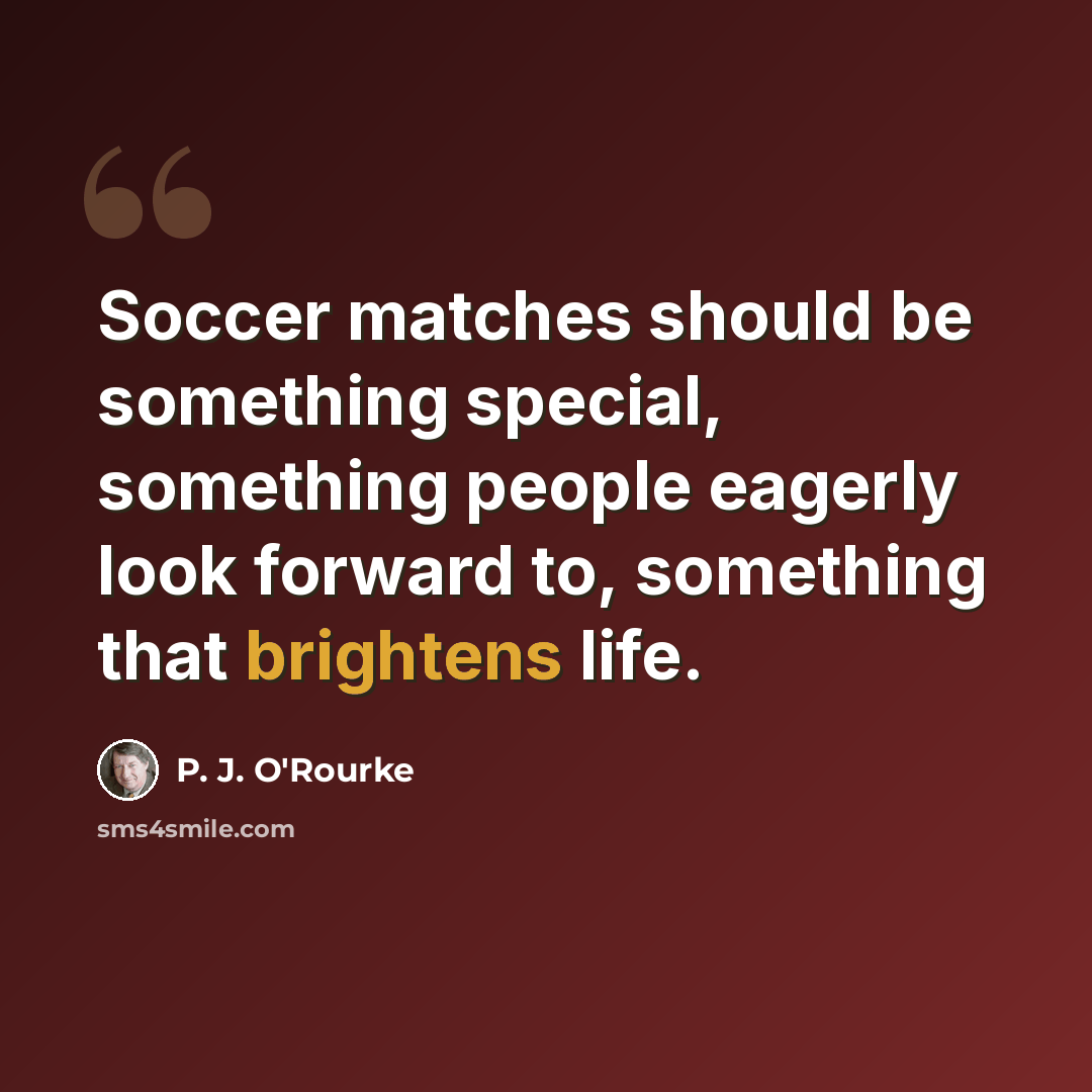 “Soccer matches should be something special, something people eagerly look forward to, something that brightens life.” quote by P. J. O'Rourke