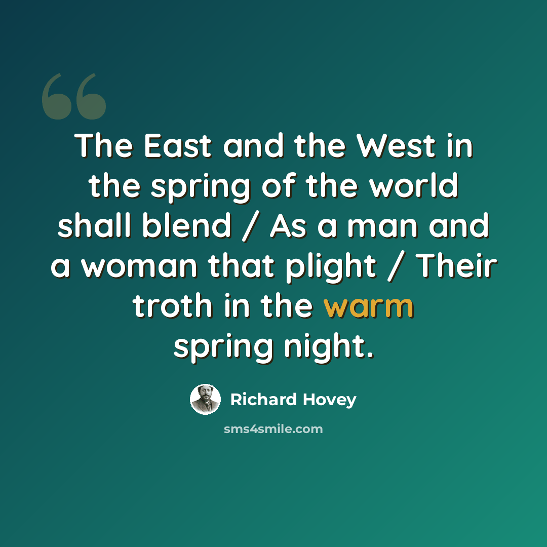 “The East and the West in the spring of the world shall blend / As a man and a woman that plight / Their troth in the warm spring night.” quote by Richard Hovey