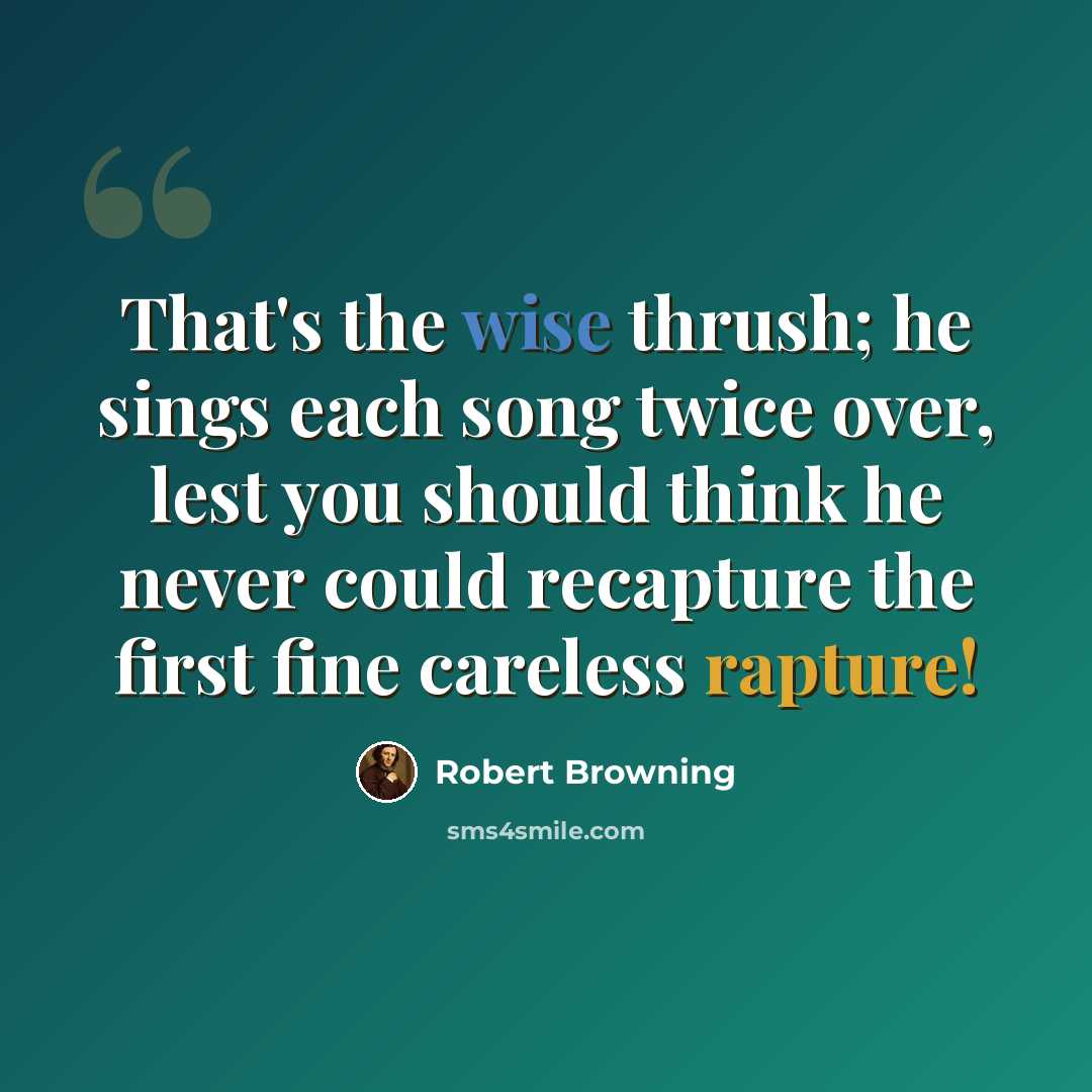 “That's the wise thrush; he sings each song twice over, lest you should think he never could recapture the first fine careless rapture!” quote by Robert Browning