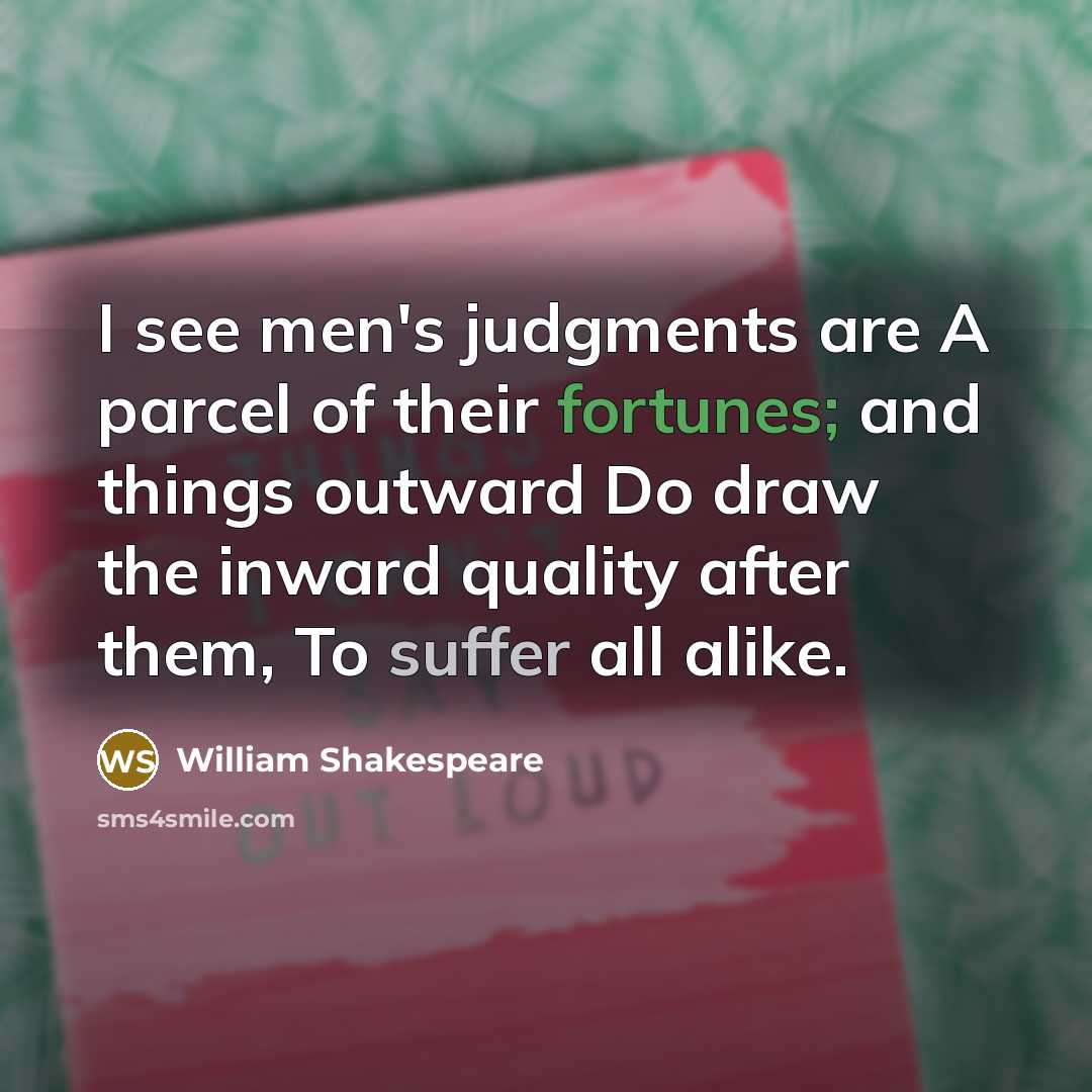 “I see men's judgments are A parcel of their fortunes; and things outward Do draw the inward quality after them, To suffer all alike.” quote by William Shakespeare